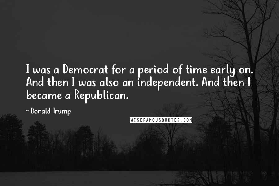 Donald Trump Quotes: I was a Democrat for a period of time early on. And then I was also an independent. And then I became a Republican.