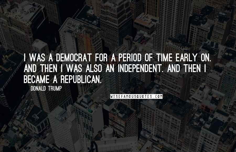 Donald Trump Quotes: I was a Democrat for a period of time early on. And then I was also an independent. And then I became a Republican.