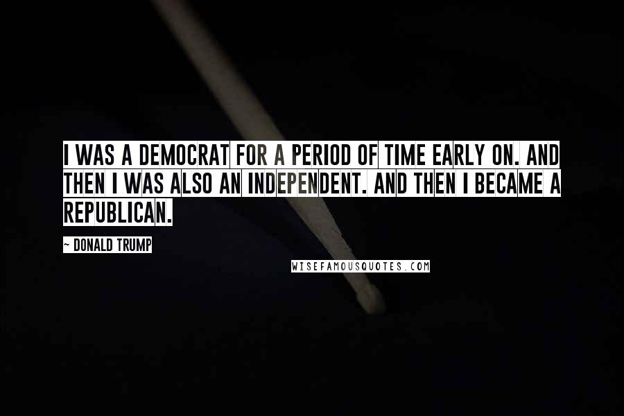 Donald Trump Quotes: I was a Democrat for a period of time early on. And then I was also an independent. And then I became a Republican.