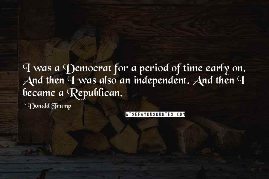 Donald Trump Quotes: I was a Democrat for a period of time early on. And then I was also an independent. And then I became a Republican.