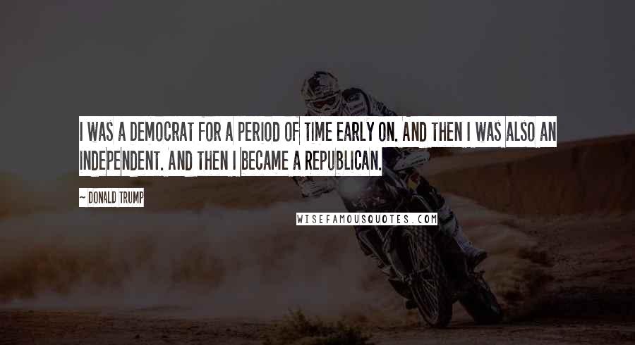 Donald Trump Quotes: I was a Democrat for a period of time early on. And then I was also an independent. And then I became a Republican.