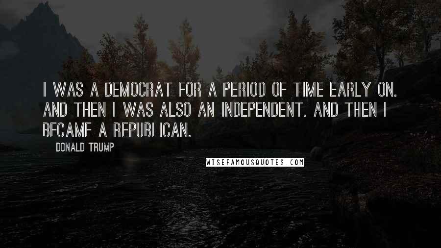 Donald Trump Quotes: I was a Democrat for a period of time early on. And then I was also an independent. And then I became a Republican.