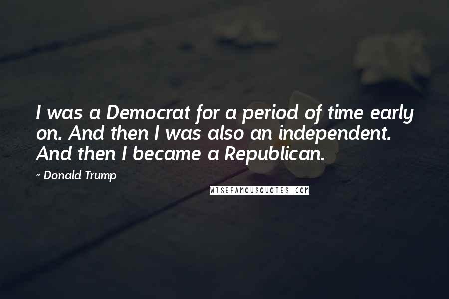 Donald Trump Quotes: I was a Democrat for a period of time early on. And then I was also an independent. And then I became a Republican.