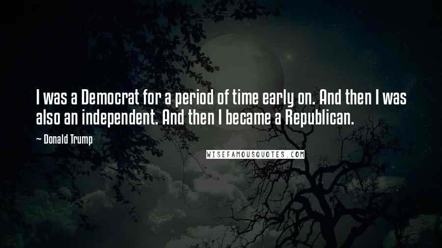 Donald Trump Quotes: I was a Democrat for a period of time early on. And then I was also an independent. And then I became a Republican.