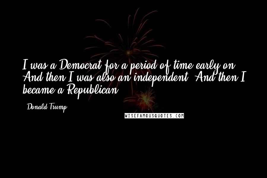 Donald Trump Quotes: I was a Democrat for a period of time early on. And then I was also an independent. And then I became a Republican.