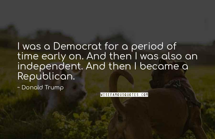 Donald Trump Quotes: I was a Democrat for a period of time early on. And then I was also an independent. And then I became a Republican.