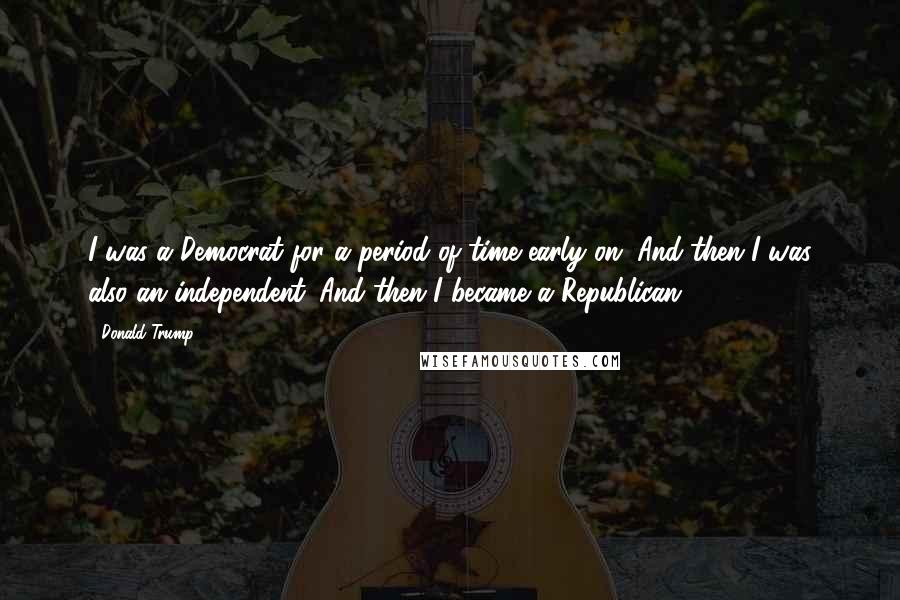 Donald Trump Quotes: I was a Democrat for a period of time early on. And then I was also an independent. And then I became a Republican.