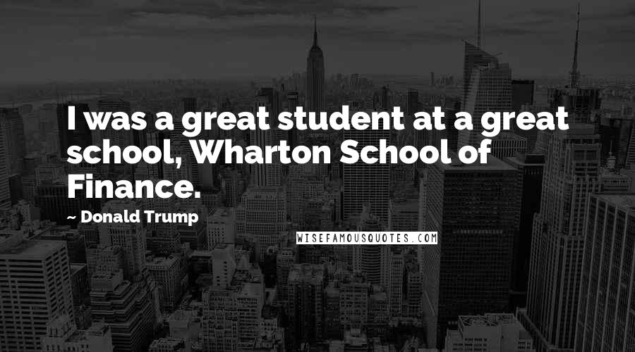 Donald Trump Quotes: I was a great student at a great school, Wharton School of Finance.