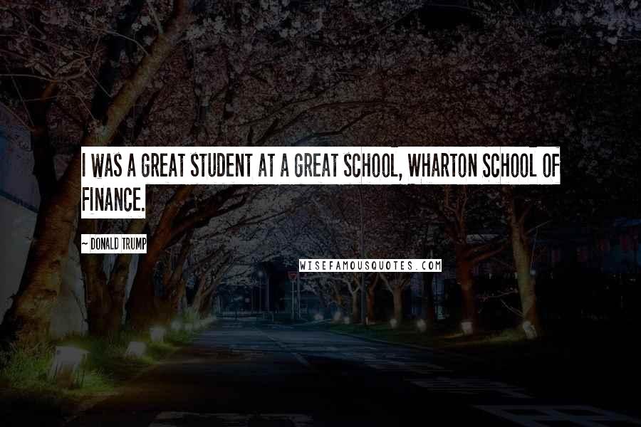 Donald Trump Quotes: I was a great student at a great school, Wharton School of Finance.