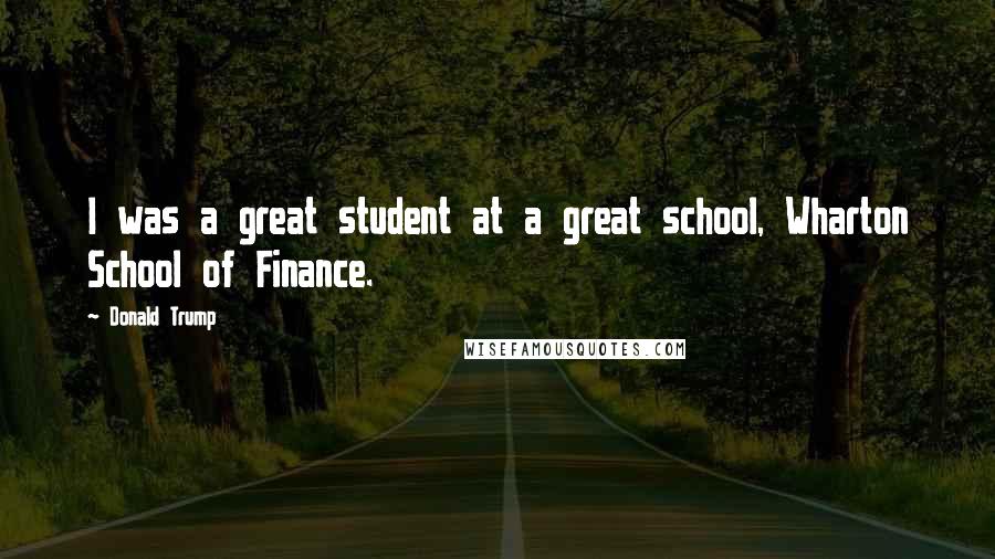 Donald Trump Quotes: I was a great student at a great school, Wharton School of Finance.