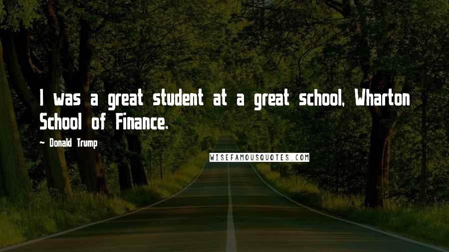 Donald Trump Quotes: I was a great student at a great school, Wharton School of Finance.