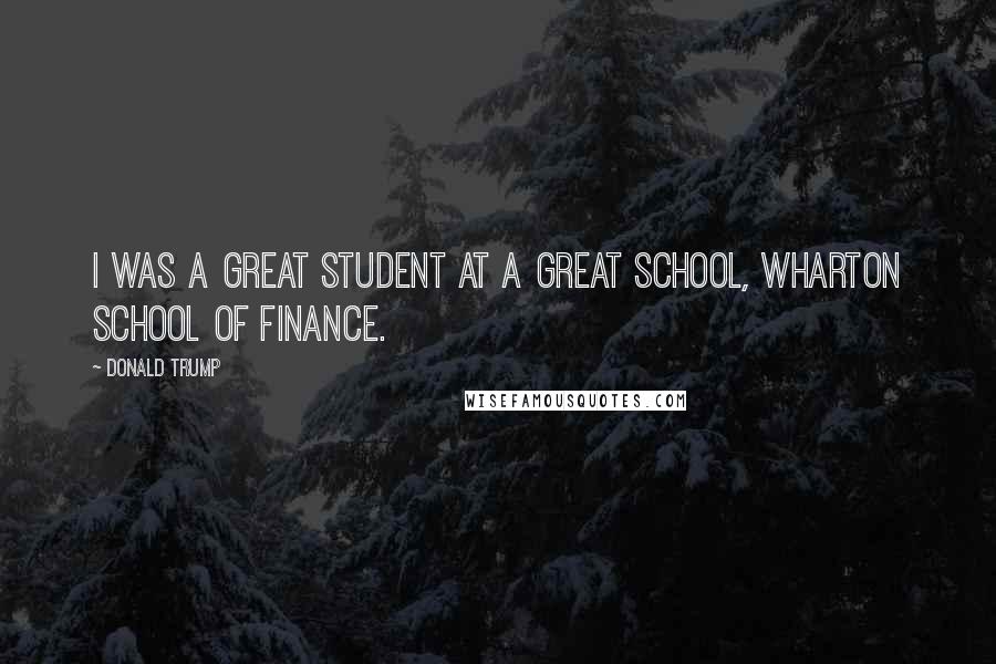 Donald Trump Quotes: I was a great student at a great school, Wharton School of Finance.