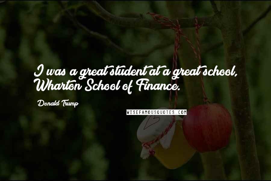 Donald Trump Quotes: I was a great student at a great school, Wharton School of Finance.