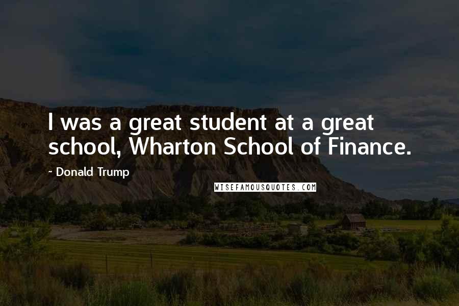 Donald Trump Quotes: I was a great student at a great school, Wharton School of Finance.