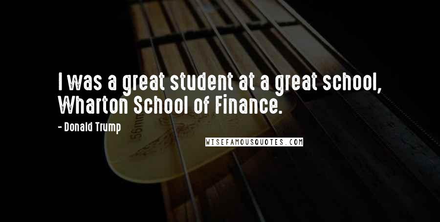 Donald Trump Quotes: I was a great student at a great school, Wharton School of Finance.