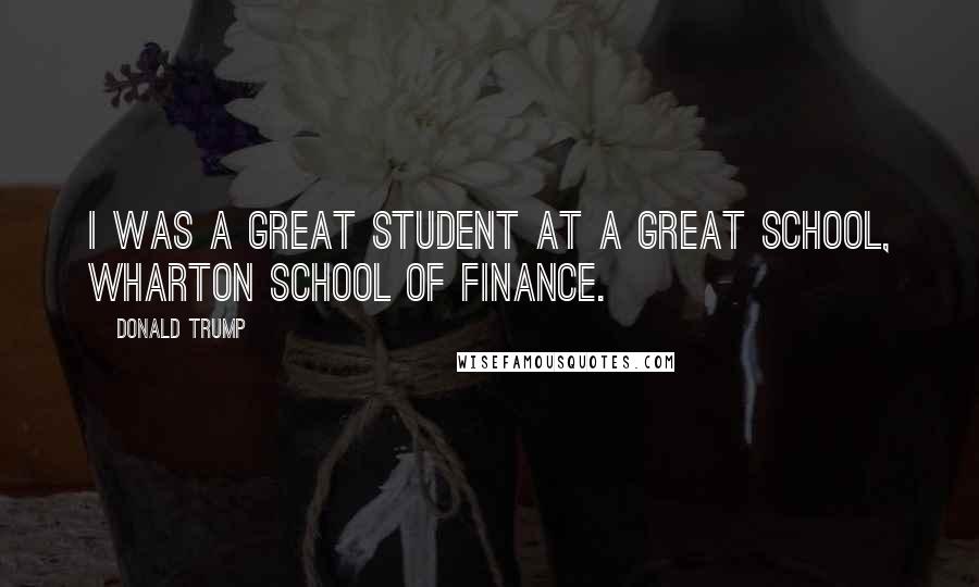 Donald Trump Quotes: I was a great student at a great school, Wharton School of Finance.