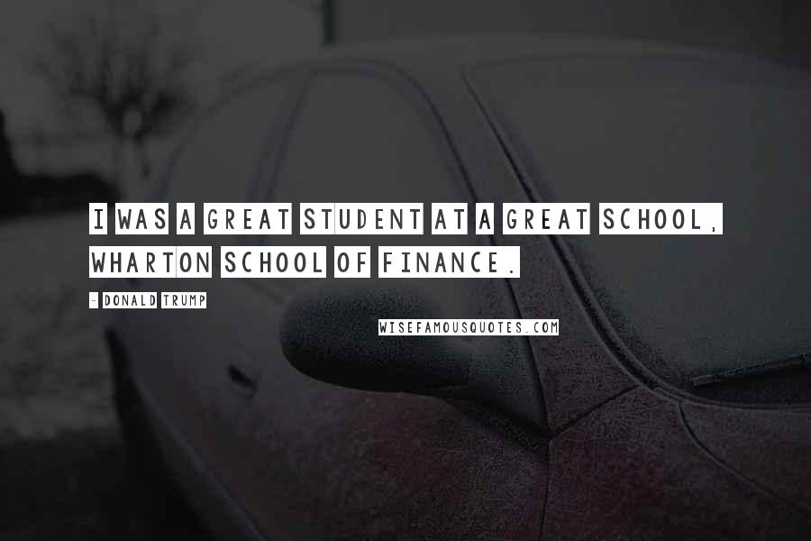 Donald Trump Quotes: I was a great student at a great school, Wharton School of Finance.