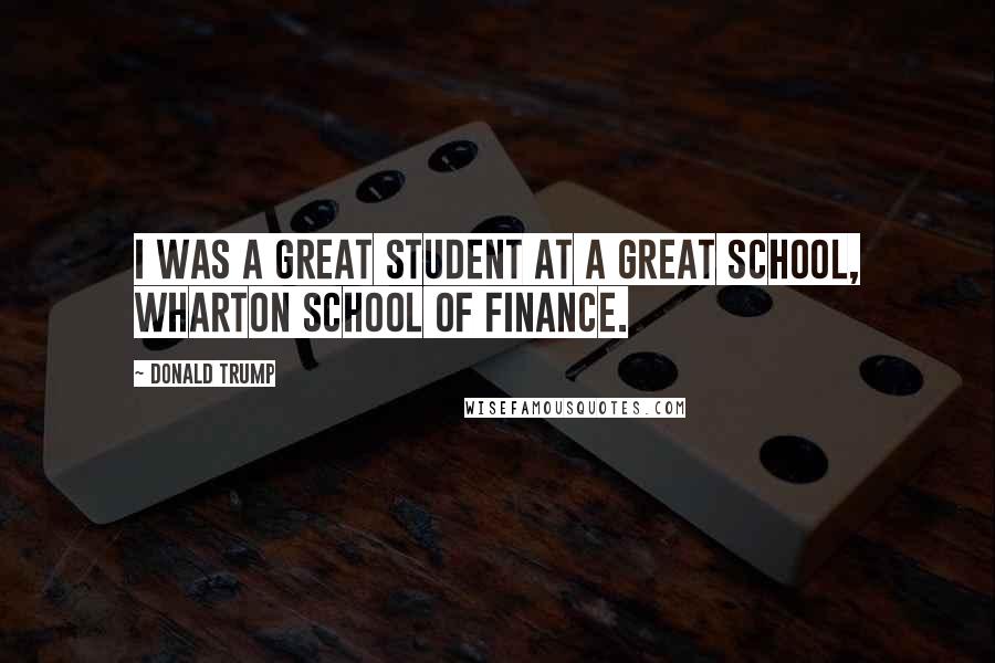 Donald Trump Quotes: I was a great student at a great school, Wharton School of Finance.