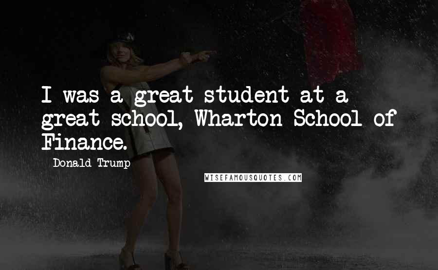 Donald Trump Quotes: I was a great student at a great school, Wharton School of Finance.