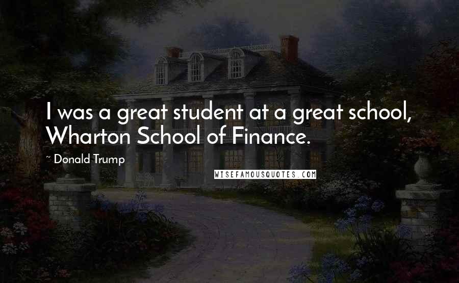 Donald Trump Quotes: I was a great student at a great school, Wharton School of Finance.