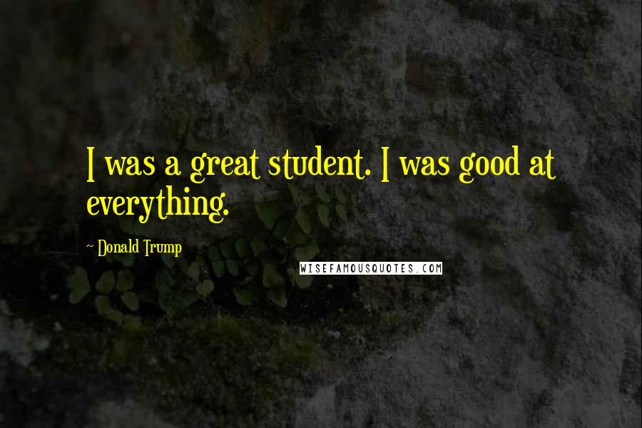 Donald Trump Quotes: I was a great student. I was good at everything.