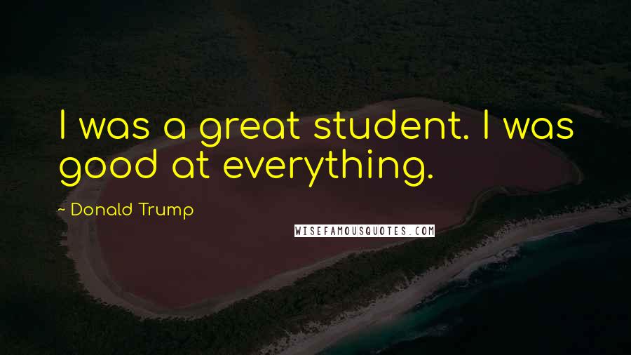 Donald Trump Quotes: I was a great student. I was good at everything.