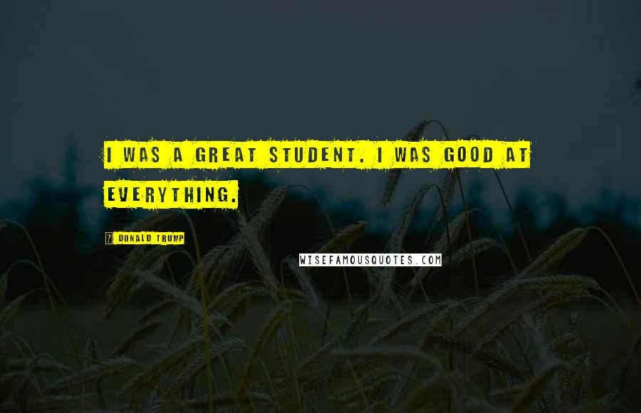 Donald Trump Quotes: I was a great student. I was good at everything.