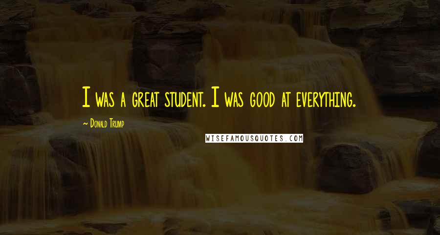 Donald Trump Quotes: I was a great student. I was good at everything.