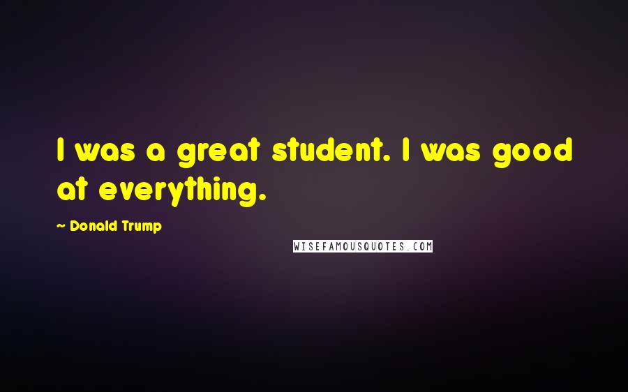 Donald Trump Quotes: I was a great student. I was good at everything.