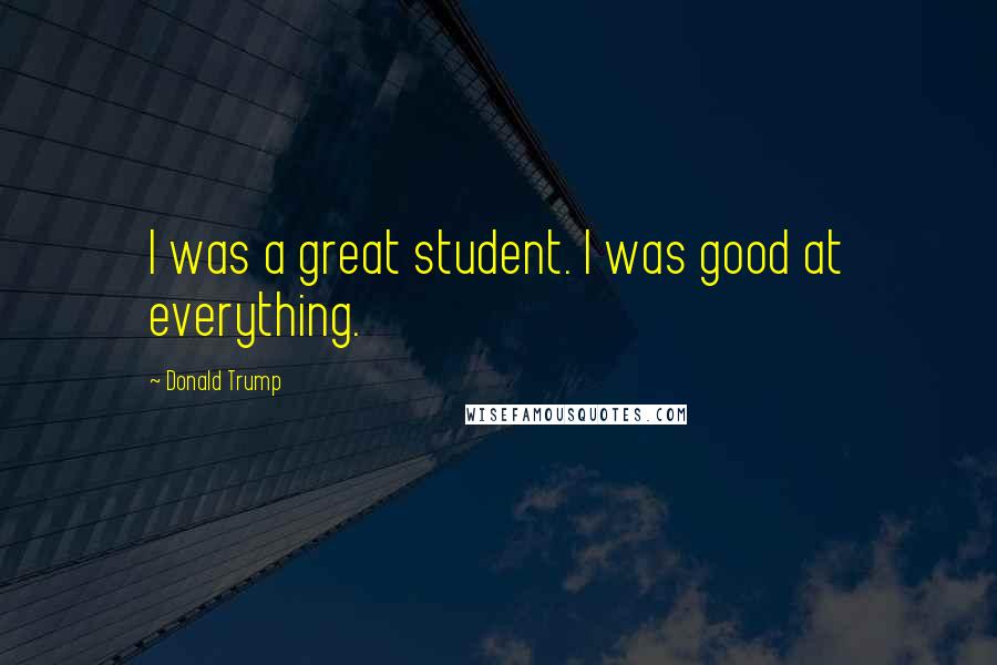 Donald Trump Quotes: I was a great student. I was good at everything.