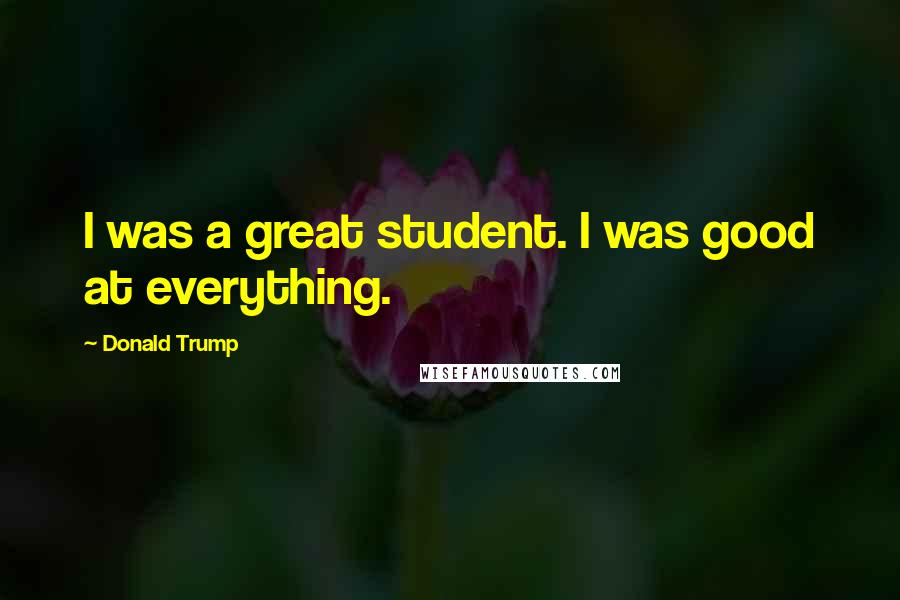 Donald Trump Quotes: I was a great student. I was good at everything.