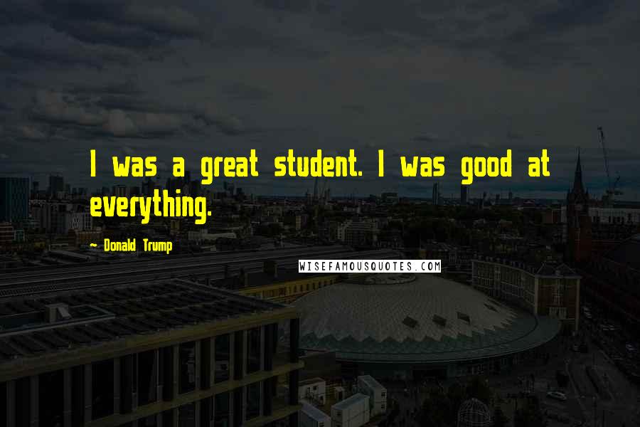 Donald Trump Quotes: I was a great student. I was good at everything.