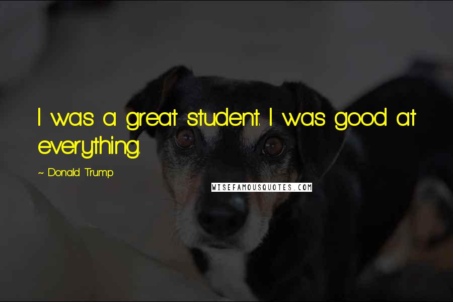 Donald Trump Quotes: I was a great student. I was good at everything.