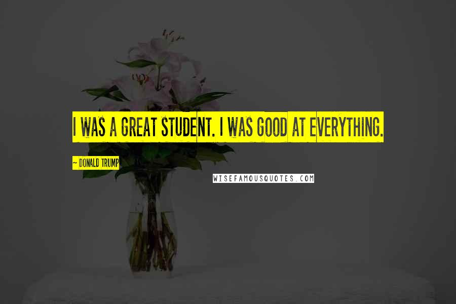 Donald Trump Quotes: I was a great student. I was good at everything.