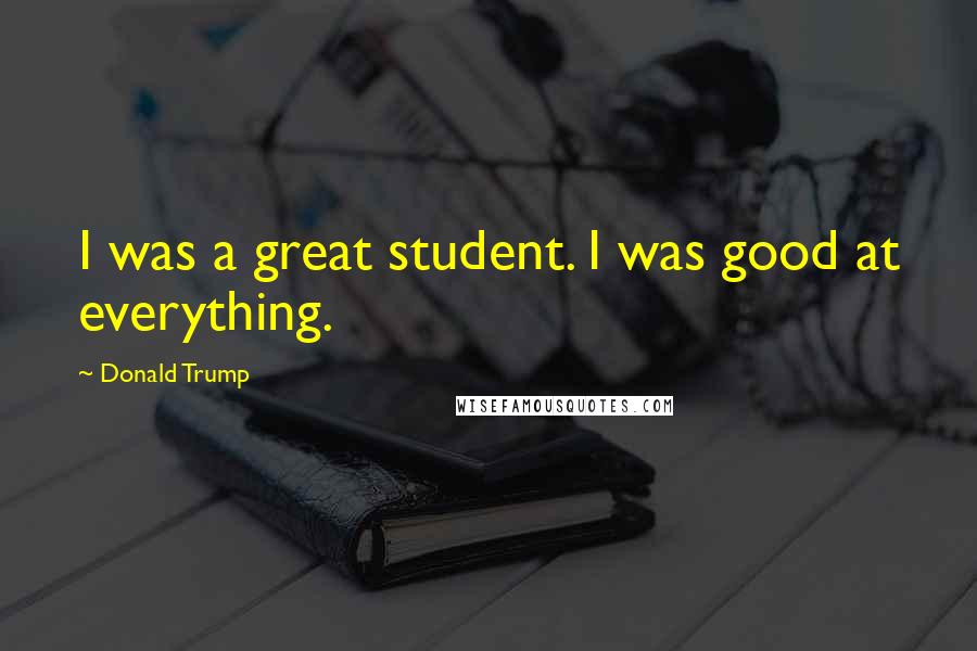 Donald Trump Quotes: I was a great student. I was good at everything.