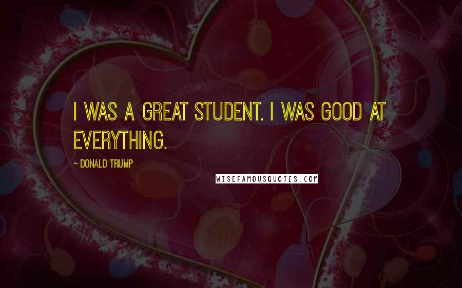 Donald Trump Quotes: I was a great student. I was good at everything.
