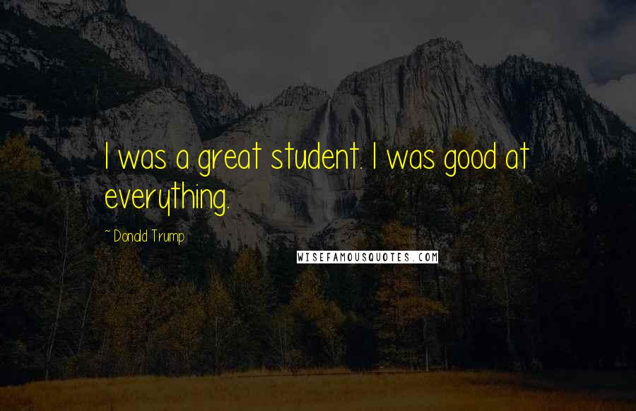 Donald Trump Quotes: I was a great student. I was good at everything.