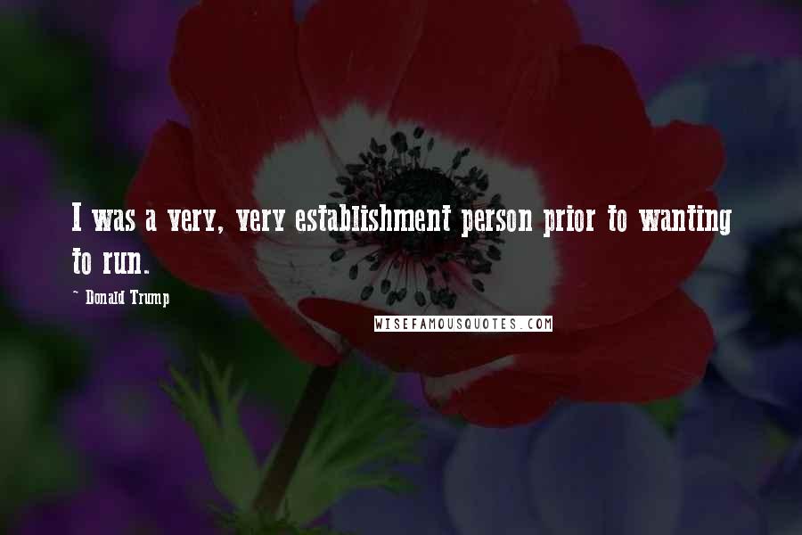 Donald Trump Quotes: I was a very, very establishment person prior to wanting to run.