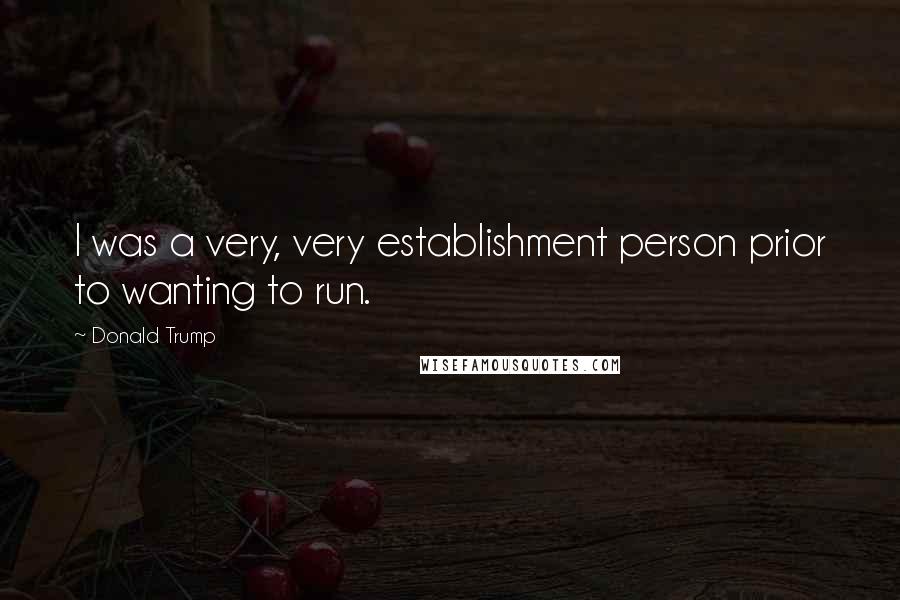 Donald Trump Quotes: I was a very, very establishment person prior to wanting to run.