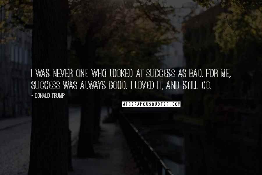 Donald Trump Quotes: I was never one who looked at success as bad. For me, success was always good. I loved it, and still do.