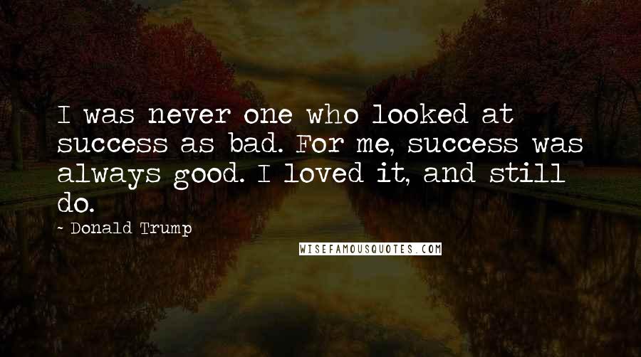 Donald Trump Quotes: I was never one who looked at success as bad. For me, success was always good. I loved it, and still do.