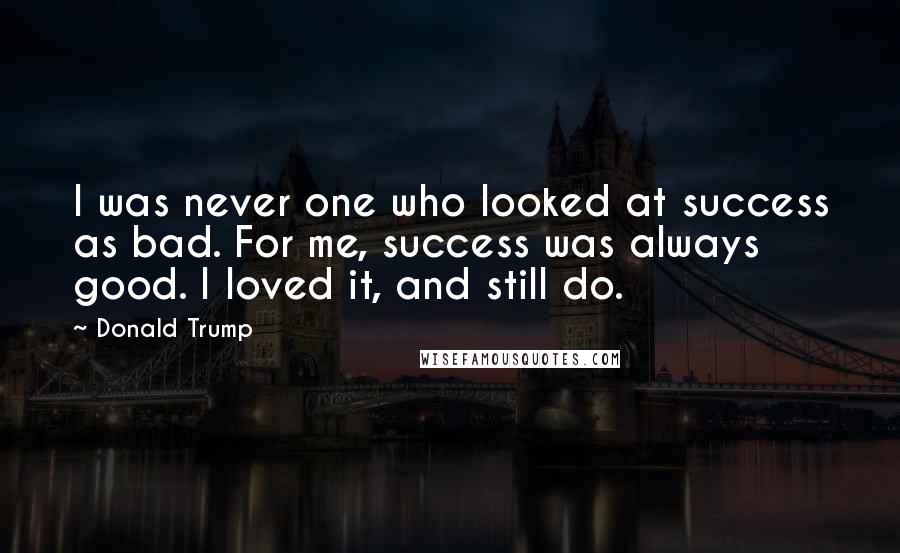 Donald Trump Quotes: I was never one who looked at success as bad. For me, success was always good. I loved it, and still do.