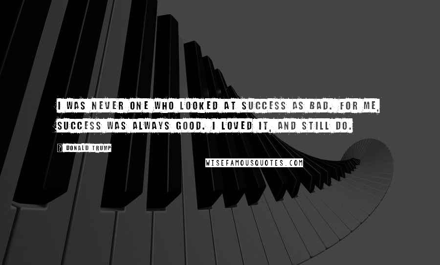 Donald Trump Quotes: I was never one who looked at success as bad. For me, success was always good. I loved it, and still do.