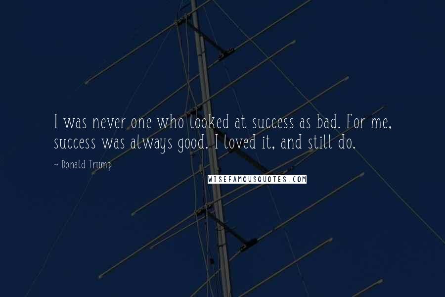 Donald Trump Quotes: I was never one who looked at success as bad. For me, success was always good. I loved it, and still do.