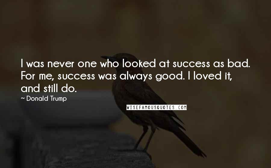 Donald Trump Quotes: I was never one who looked at success as bad. For me, success was always good. I loved it, and still do.