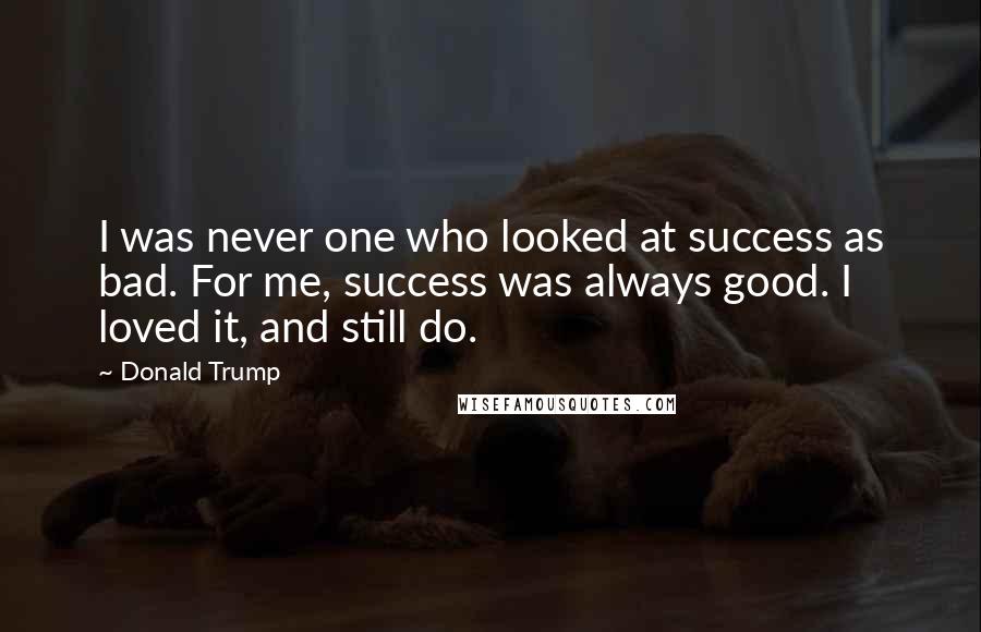 Donald Trump Quotes: I was never one who looked at success as bad. For me, success was always good. I loved it, and still do.