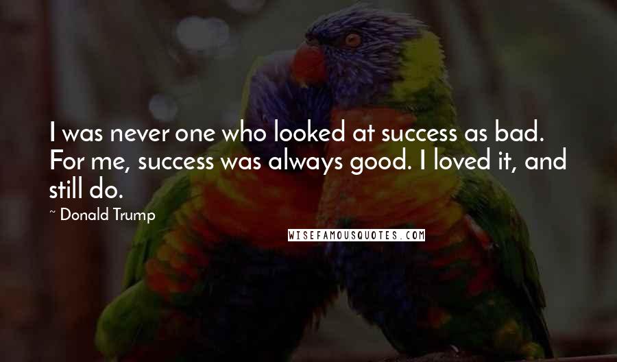 Donald Trump Quotes: I was never one who looked at success as bad. For me, success was always good. I loved it, and still do.