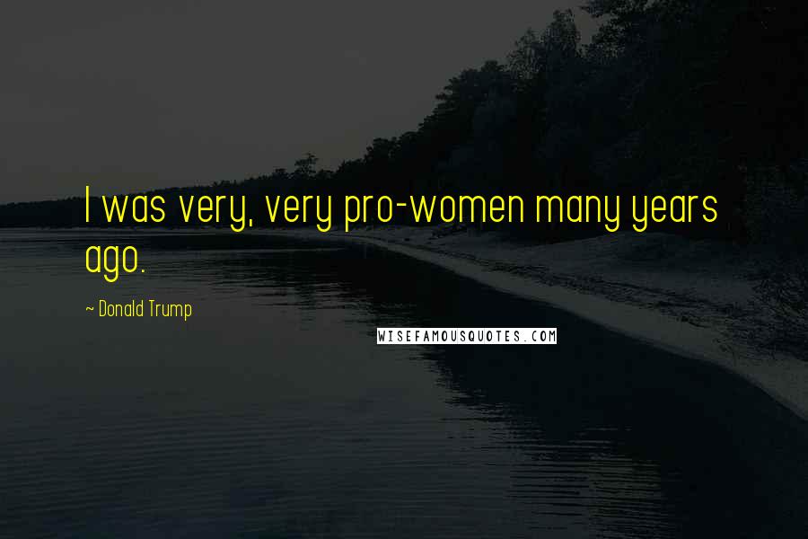 Donald Trump Quotes: I was very, very pro-women many years ago.