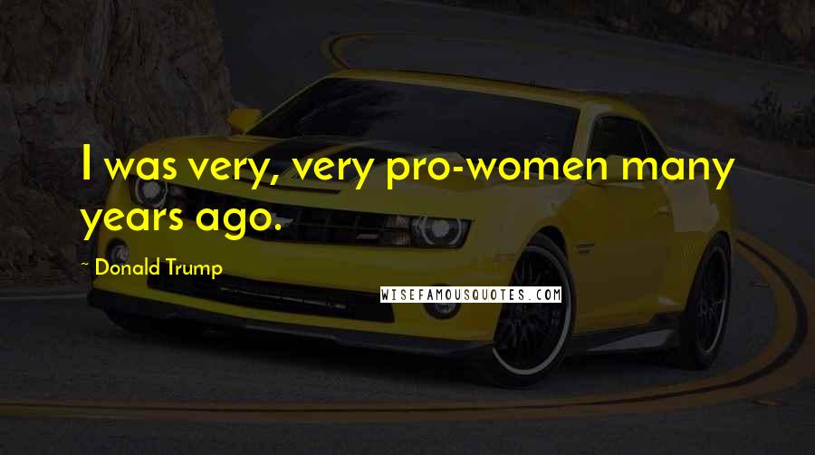 Donald Trump Quotes: I was very, very pro-women many years ago.