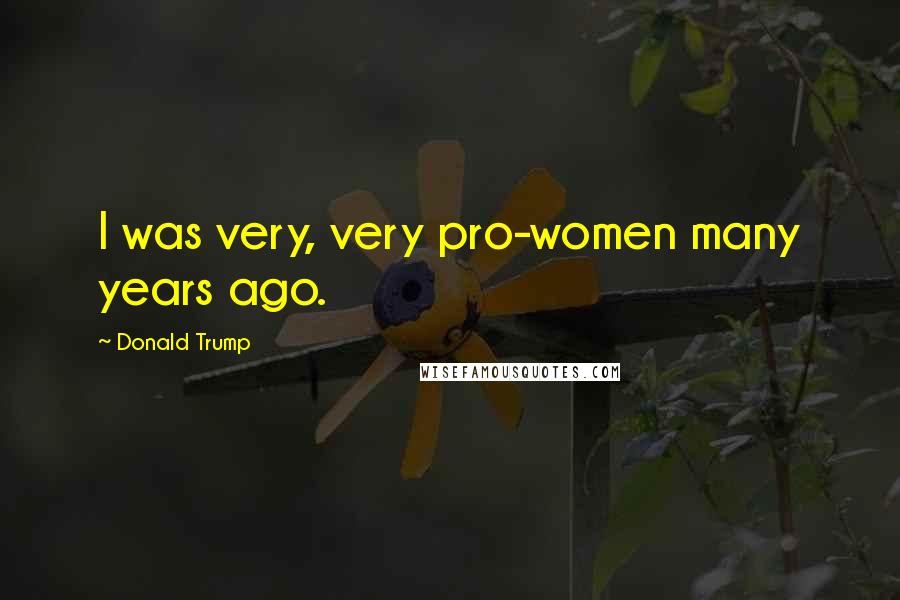 Donald Trump Quotes: I was very, very pro-women many years ago.